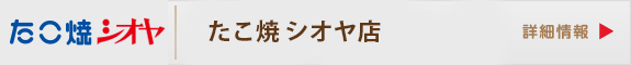 たこ焼きシオヤ店　店舗情報へ